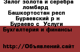 Залог золота и серебра (ломбард). - Башкортостан респ., Бураевский р-н, Бураево с. Услуги » Бухгалтерия и финансы   